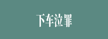 下车泣罪什么意思？下车泣罪怎么读？