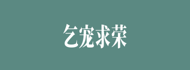 乞宠求荣什么意思？乞宠求荣怎么读？