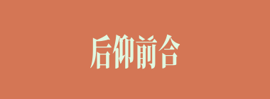 后仰前合什么意思？后仰前合怎么读？