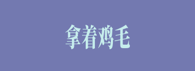 拿着鸡毛当令箭什么意思？拿着鸡毛当令箭怎么读？