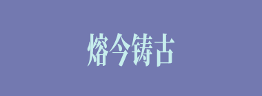 熔今铸古什么意思？熔今铸古怎么读？