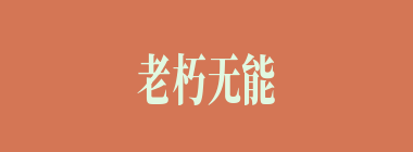 老朽无能什么意思？老朽无能怎么读？