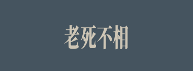 老死不相往来什么意思？老死不相往来怎么读？