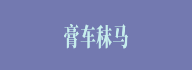 膏车秣马什么意思？膏车秣马怎么读？