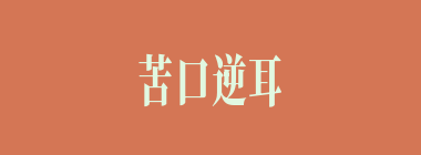 苦口逆耳什么意思？苦口逆耳怎么读？