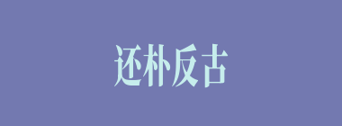 还朴反古什么意思？还朴反古怎么读？