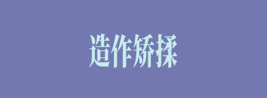 造作矫揉什么意思？造作矫揉怎么读？