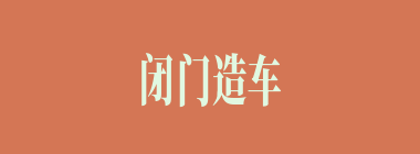 闭门造车什么意思？闭门造车怎么读？