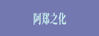 阿郑之化什么意思？阿郑之化怎么读？