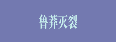 鲁莽灭裂什么意思？鲁莽灭裂怎么读？