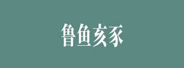 鲁鱼亥豕什么意思？鲁鱼亥豕怎么读？